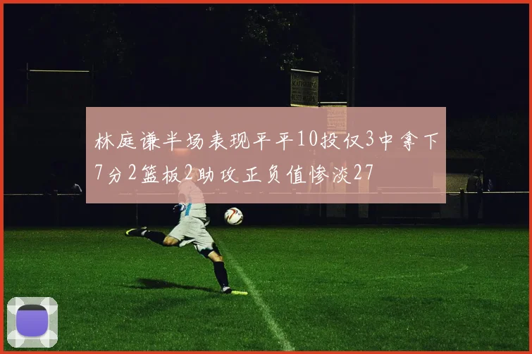 林庭谦半场表现平平10投仅3中拿下7分2篮板2助攻正负值惨淡27