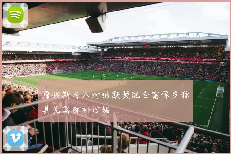 詹姆斯与八村的默契配合富保罗称其无需弥补过错