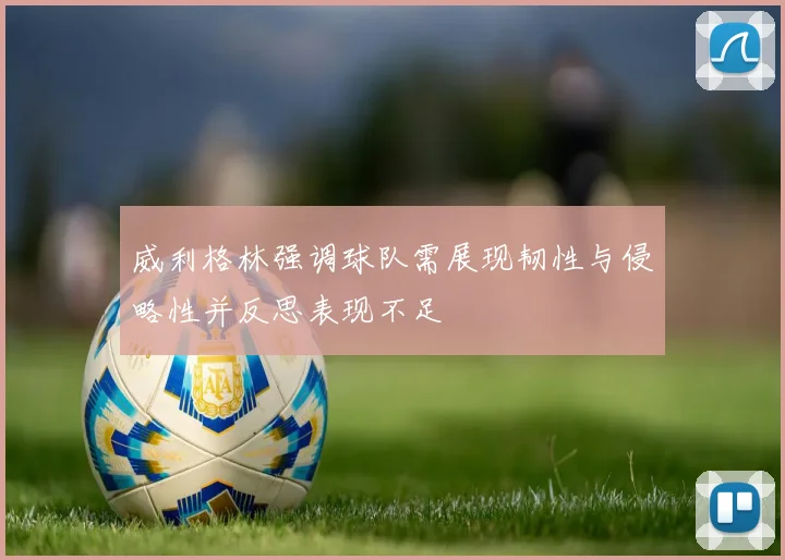 威利格林强调球队需展现韧性与侵略性并反思表现不足