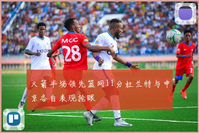 火箭半场领先篮网11分杜兰特与申京各自表现抢眼