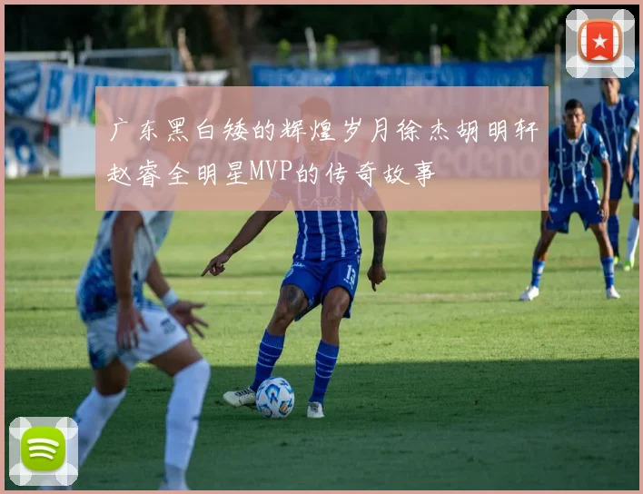 广东黑白矮的辉煌岁月徐杰胡明轩赵睿全明星MVP的传奇故事