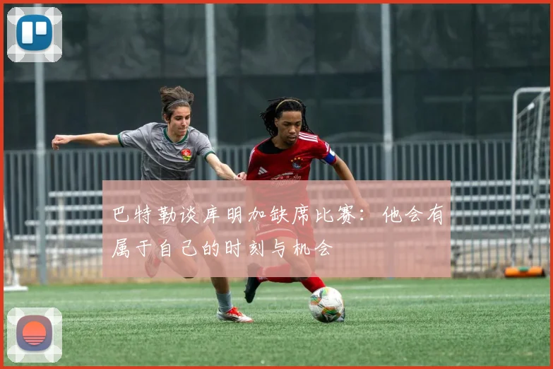 巴特勒谈库明加缺席比赛：他会有属于自己的时刻与机会