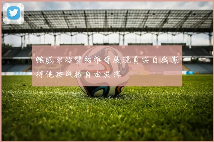 鲍威尔称赞约维奇展现真实自我期待他按风格自由发挥