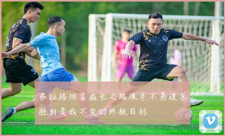 弗拉格坦言成长之路艰辛不易追求胜利是我不变的终极目标