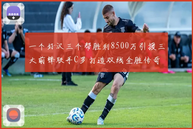 一个好汉三个帮胜利8500万引援三大前锋联手C罗打造双线全胜传奇