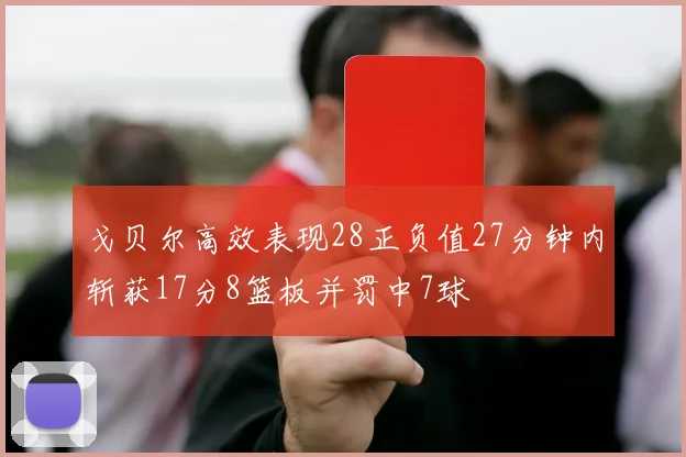 戈贝尔高效表现28正负值27分钟内斩获17分8篮板并罚中7球
