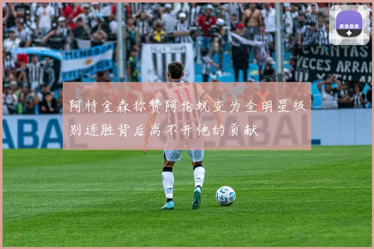 阿特金森称赞阿伦蜕变为全明星级别连胜背后离不开他的贡献