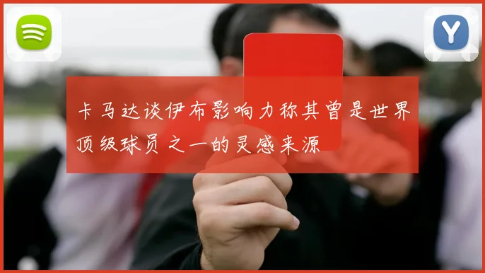 卡马达谈伊布影响力称其曾是世界顶级球员之一的灵感来源
