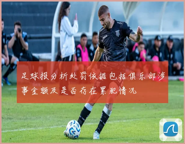足球报分析处罚依据包括俱乐部涉事金额及是否存在累犯情况