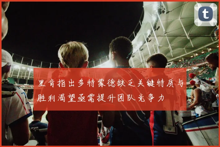 里肯指出多特蒙德缺乏关键特质与胜利渴望亟需提升团队竞争力