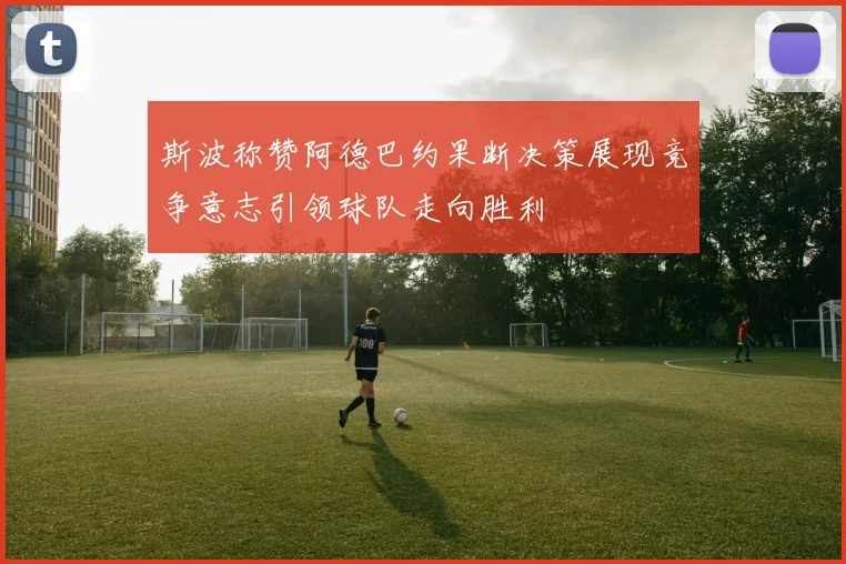 斯波称赞阿德巴约果断决策展现竞争意志引领球队走向胜利