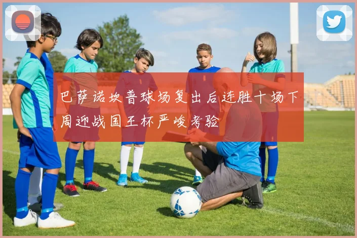 巴萨诺坎普球场复出后连胜十场下周迎战国王杯严峻考验