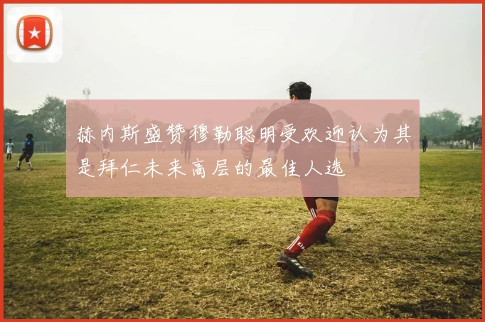 赫内斯盛赞穆勒聪明受欢迎认为其是拜仁未来高层的最佳人选