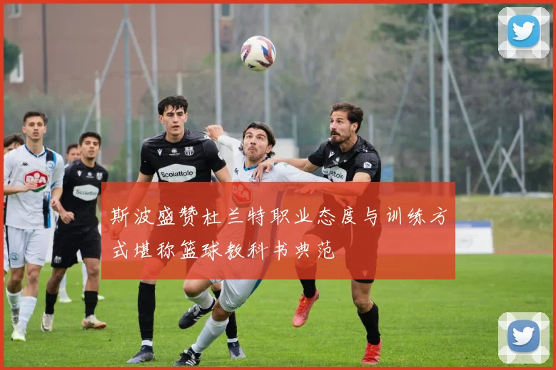 斯波盛赞杜兰特职业态度与训练方式堪称篮球教科书典范