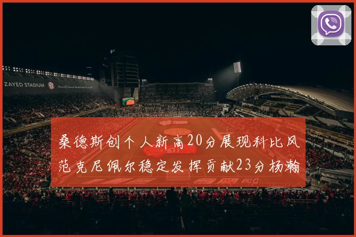 桑德斯创个人新高20分展现科比风范克尼佩尔稳定发挥贡献23分杨瀚森短短2分钟斩获4分