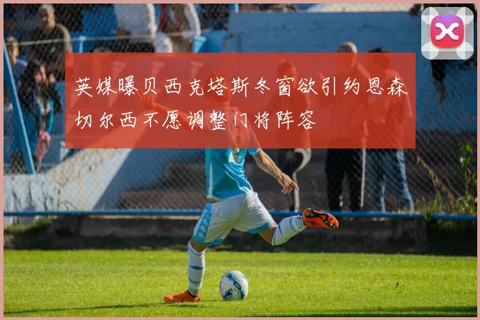 英媒曝贝西克塔斯冬窗欲引约恩森切尔西不愿调整门将阵容