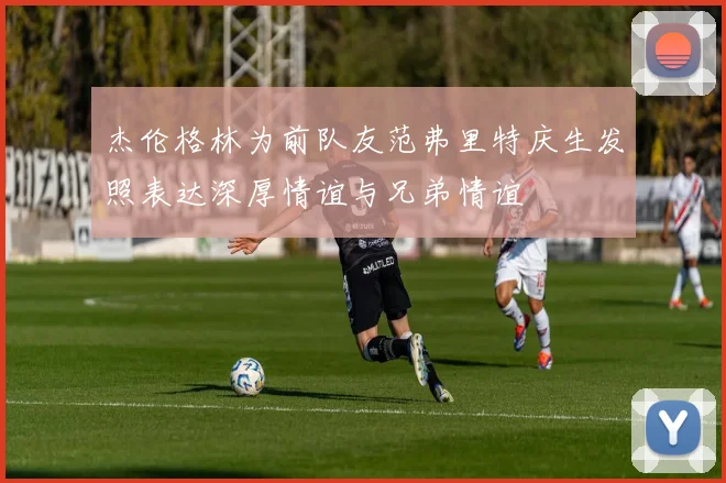 杰伦格林为前队友范弗里特庆生发照表达深厚情谊与兄弟情谊