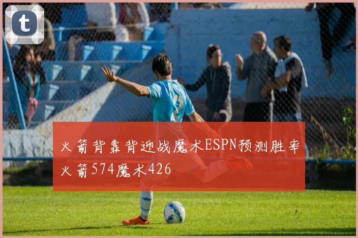 火箭背靠背迎战魔术ESPN预测胜率火箭574魔术426