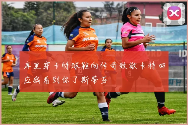库里穿卡特球鞋向传奇致敬卡特回应我看到你了斯蒂芬