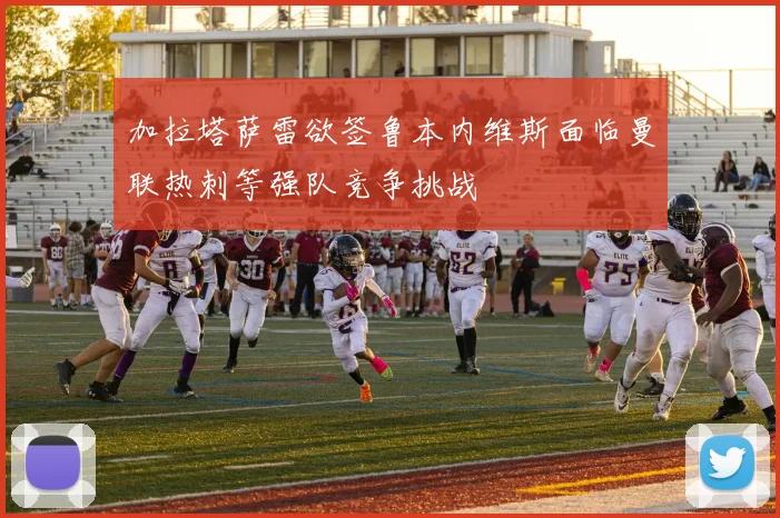 加拉塔萨雷欲签鲁本内维斯面临曼联热刺等强队竞争挑战