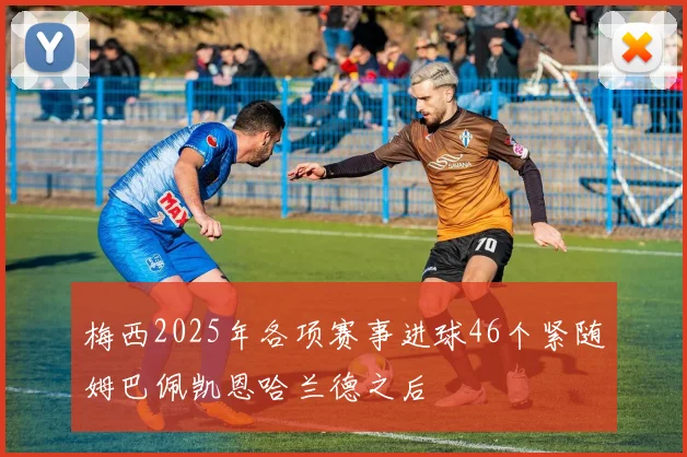 梅西2025年各项赛事进球46个紧随姆巴佩凯恩哈兰德之后