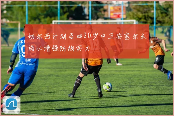 切尔西计划召回20岁中卫安塞尔米诺以增强防线实力