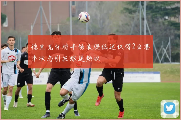 德里克怀特半场表现低迷仅得2分赛季状态引发球迷热议