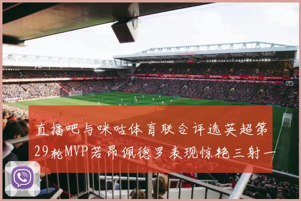 直播吧与咪咕体育联合评选英超第29轮MVP若昂佩德罗表现惊艳三射一传助球队获胜