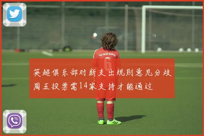 英超俱乐部对新支出规则意见分歧周五投票需14家支持才能通过