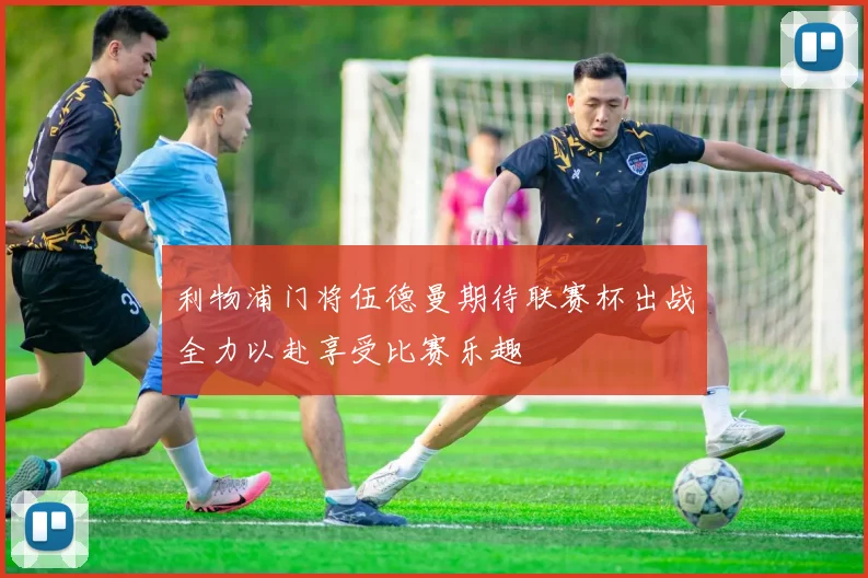 利物浦门将伍德曼期待联赛杯出战全力以赴享受比赛乐趣