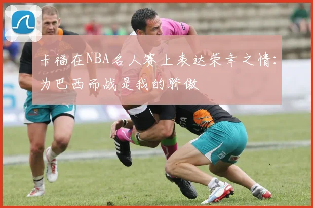 卡福在NBA名人赛上表达荣幸之情：为巴西而战是我的骄傲