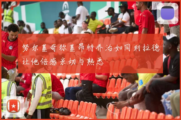 努尔基奇称基昂特乔治如同利拉德让他倍感亲切与熟悉