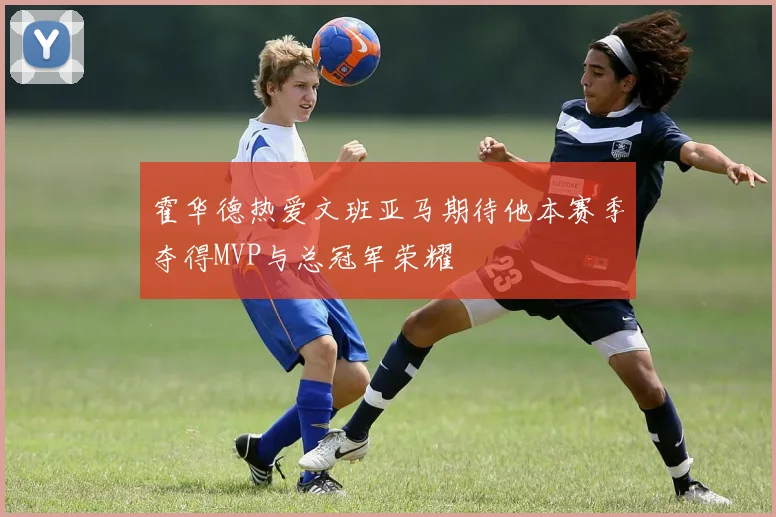 霍华德热爱文班亚马期待他本赛季夺得MVP与总冠军荣耀