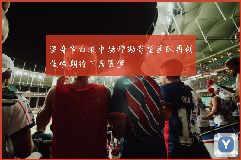 温哥华白浪中场穆勒寄望团队再创佳绩期待下周圆梦