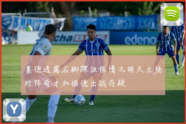 基德透露右脚踝扭伤情况明天主场对阵奇才加福德出战存疑