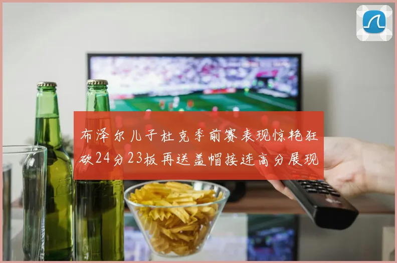 布泽尔儿子杜克季前赛表现惊艳狂砍24分23板再送盖帽接连高分展现潜力