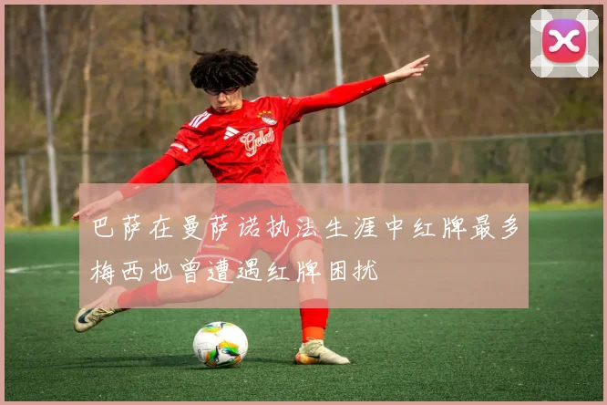 巴萨在曼萨诺执法生涯中红牌最多梅西也曾遭遇红牌困扰