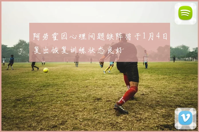 阿劳霍因心理问题缺阵将于1月4日复出恢复训练状态良好