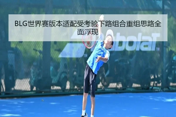 BLG世界赛版本适配受考验下路组合重组思路全面浮现（1xBET）